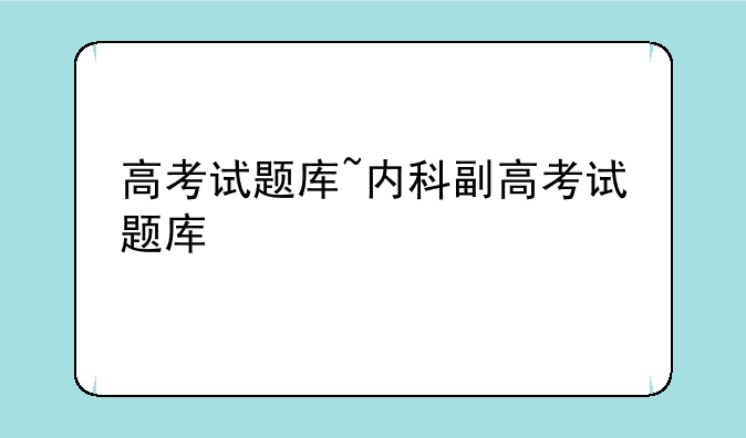 高考试题库~内科副高考试题库