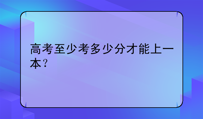 高考至少考多少分才能上一本？