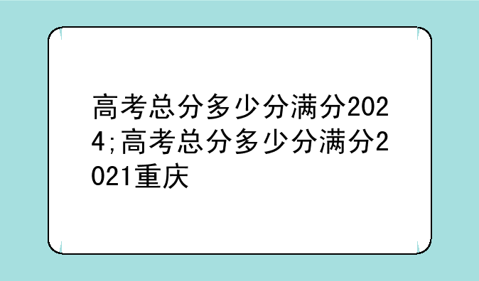 高考总分多少分满分2024;高考总分多少分满分2021重庆