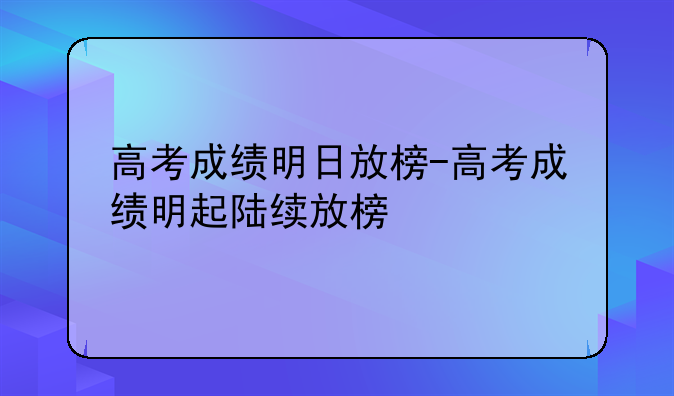 高考成绩明日放榜-高考成绩明起陆续放榜