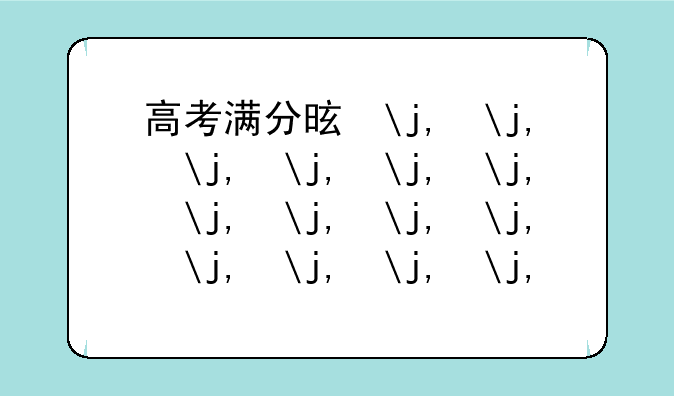 高考满分是多少分-高考满分是多少分2025