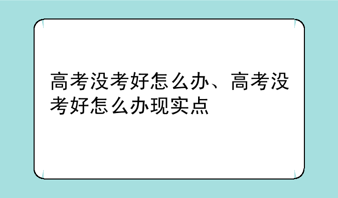 高考没考好怎么办、高考没考好怎么办现实点
