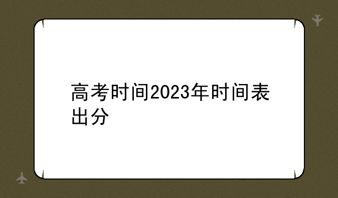 高考时间2023年时间表出分