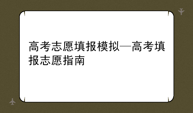 高考志愿填报模拟—高考填报志愿指南