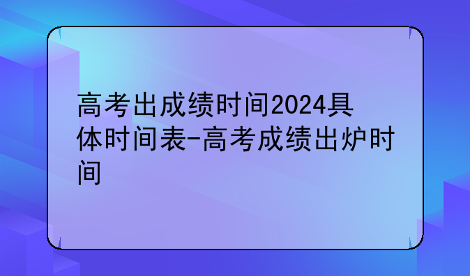 高考出成绩时间2024具体时间表-高考成绩出炉时间