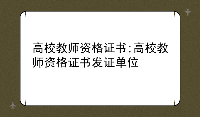 高校教师资格证书;高校教师资格证书发证单位