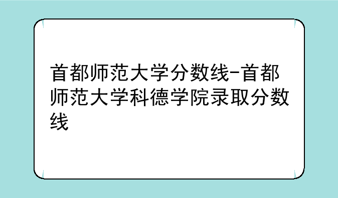 首都师范大学分数线-首都师范大学科德学院录取分数线