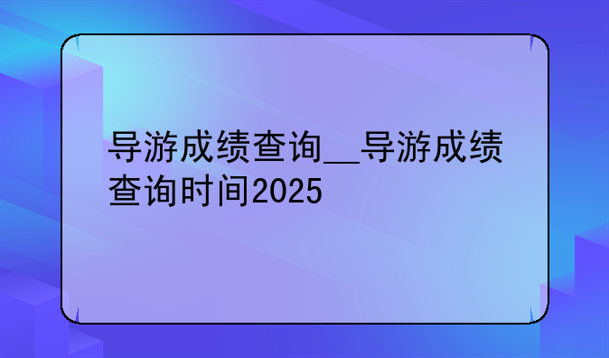 导游成绩查询__导游成绩查询时间2025