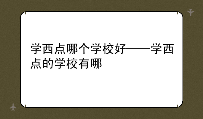 学西点哪个学校好——学西点的学校有哪
