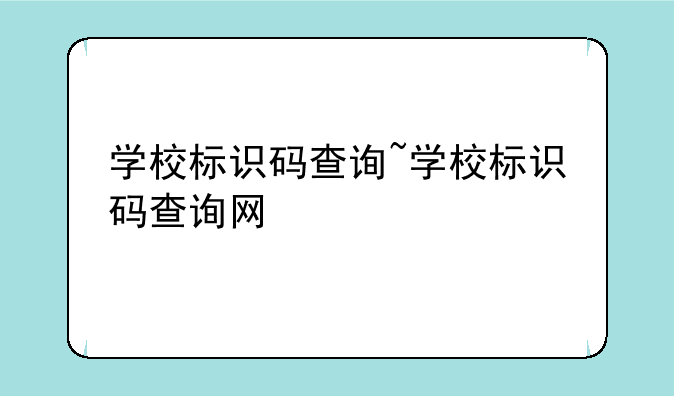 学校标识码查询~学校标识码查询网
