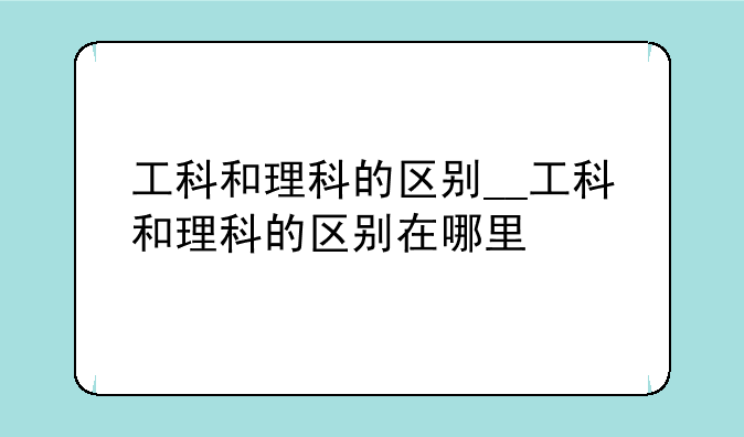 工科和理科的区别__工科和理科的区别在哪里