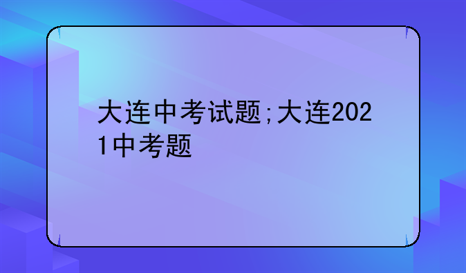 大连中考试题;大连2021中考题