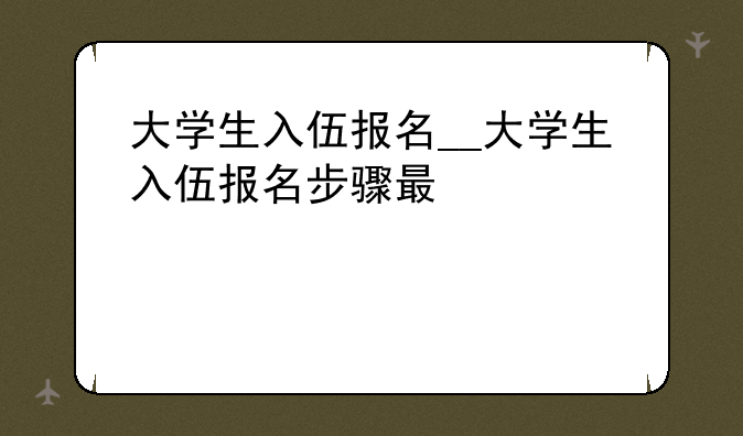 大学生入伍报名__大学生入伍报名步骤有几步