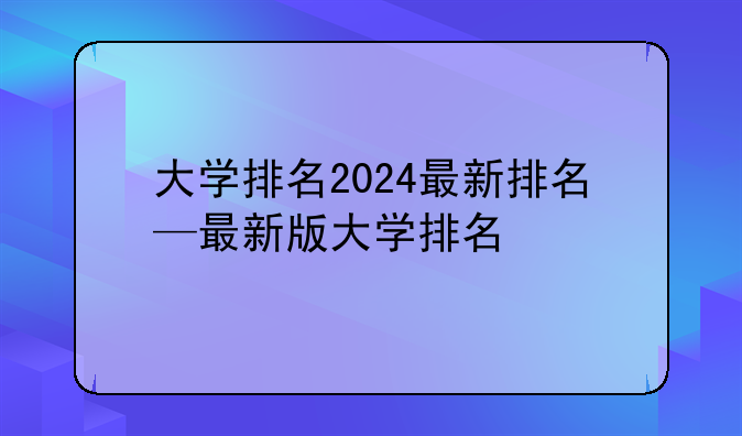 大学排名2024最新排名—最新版大学排名