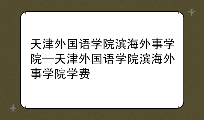 天津外国语学院滨海外事学院—天津外国语学院滨海外事学院学费