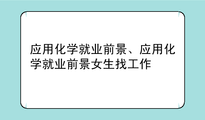 应用化学就业前景、应用化学就业前景女生找工作