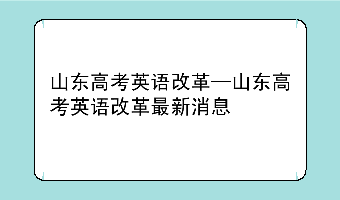 山东高考英语改革—山东高考英语改革最新消息