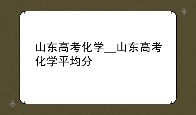 山东高考化学__山东高考化学平均分