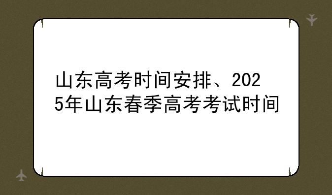 山东高考时间安排、2025年山东春季高考考试时间