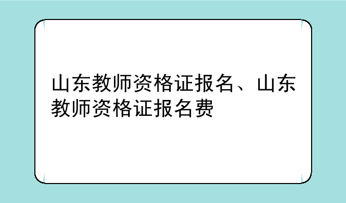 山东教师资格证报名、山东教师资格证报名费