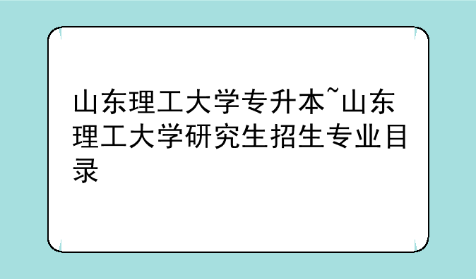 山东理工大学专升本~山东理工大学研究生招生专业目录