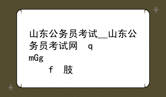 山东公务员考试__山东公务员考试网学宝教育
