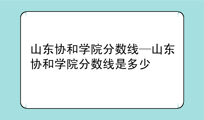 山东协和学院分数线—山东协和学院分数线是多少