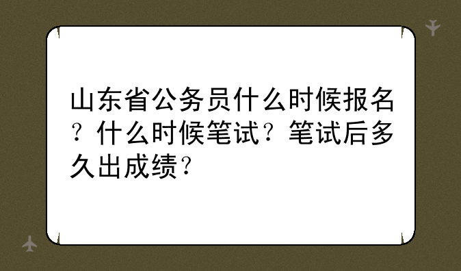山东省公务员什么时候报名？什么时候笔试？笔试后多久出成绩？