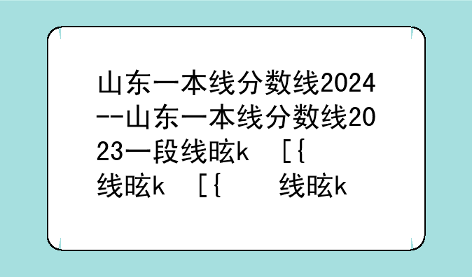 山东一本线分数线2024--山东一本线分数线2023一段线是什么意思
