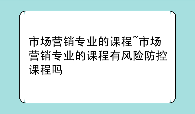 市场营销专业的课程~市场营销专业的课程有风险防控课程吗