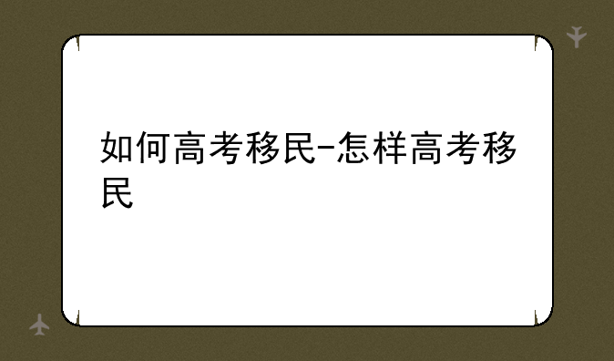 如何高考移民-怎样高考移民
