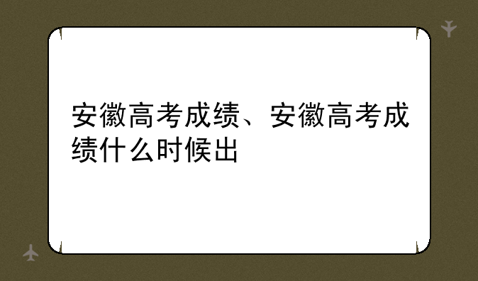 安徽高考成绩、安徽高考成绩什么时候出