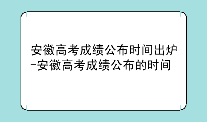 安徽高考成绩公布时间出炉-安徽高考成绩公布的时间