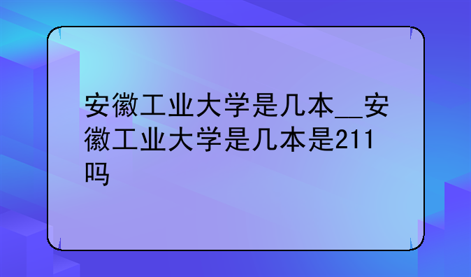 安徽工业大学是几本__安徽工业大学是几本是211吗