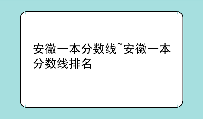 安徽一本分数线~安徽一本分数线排名
