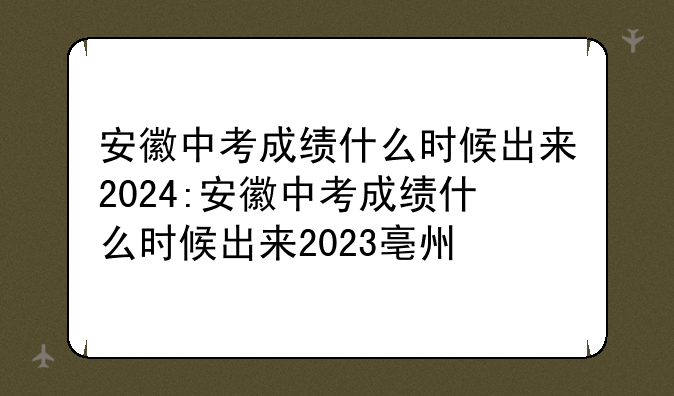 安徽中考成绩什么时候出来2024:安徽中考成绩什么时候出来2023亳州