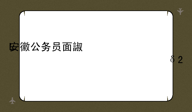 安徽公务员面试时间——安徽公务员面试时间2024年最新消息