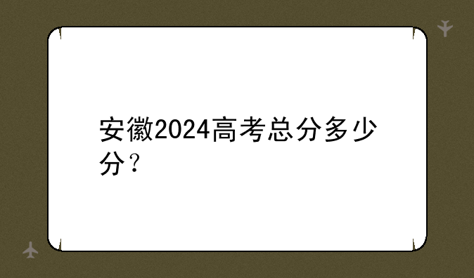 安徽2024高考总分多少分？