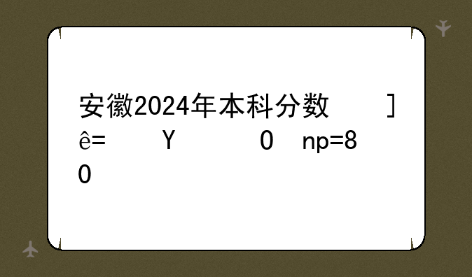 安徽2024年本科分数线，安徽省今年本科分数线