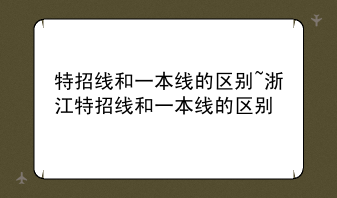 特招线和一本线的区别~浙江特招线和一本线的区别