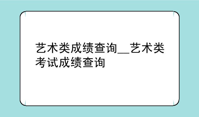 艺术类成绩查询__艺术类考试成绩查询