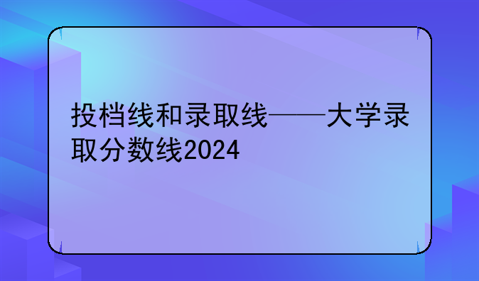 投档线和录取线——大学录取分数线2024
