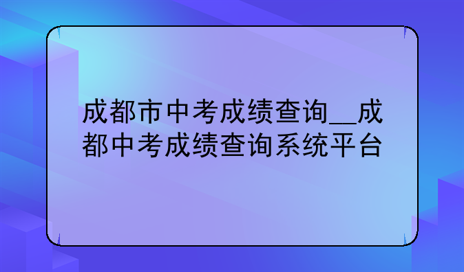成都市中考成绩查询__成都中考成绩查询系统平台