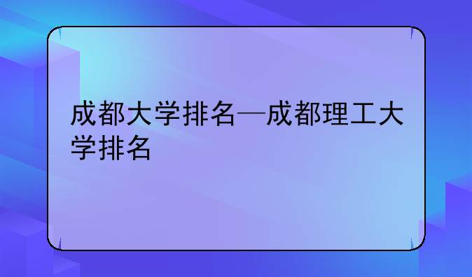成都大学排名—成都理工大学排名