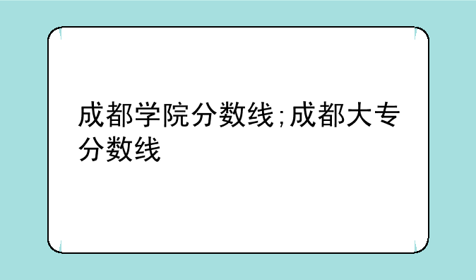 成都学院分数线;成都大专分数线
