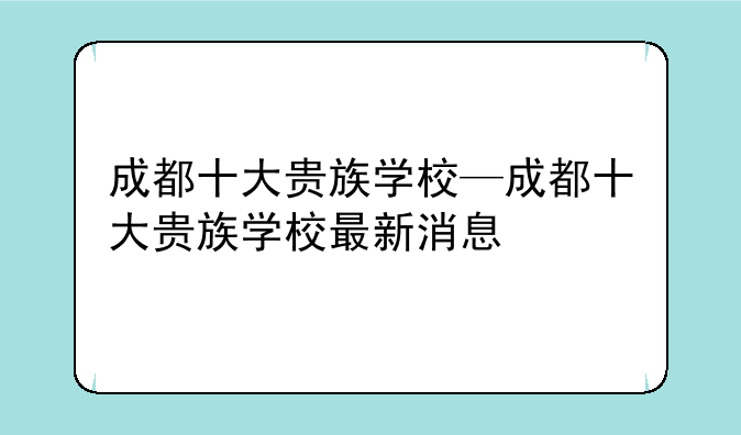 成都十大贵族学校—成都十大贵族学校最新消息