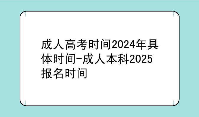 成人高考时间2024年具体时间-成人本科2025报名时间