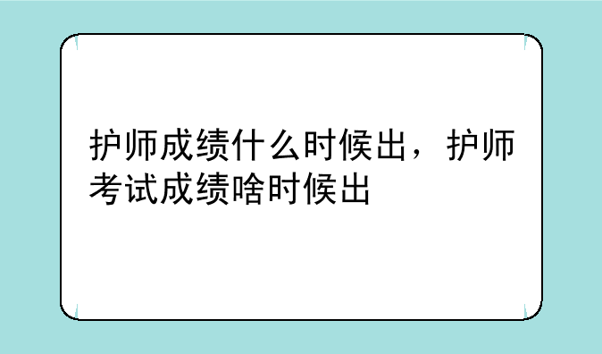 护师成绩什么时候出，护师考试成绩啥时候出