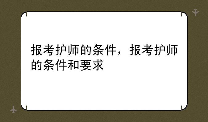 报考护师的条件，报考护师的条件和要求