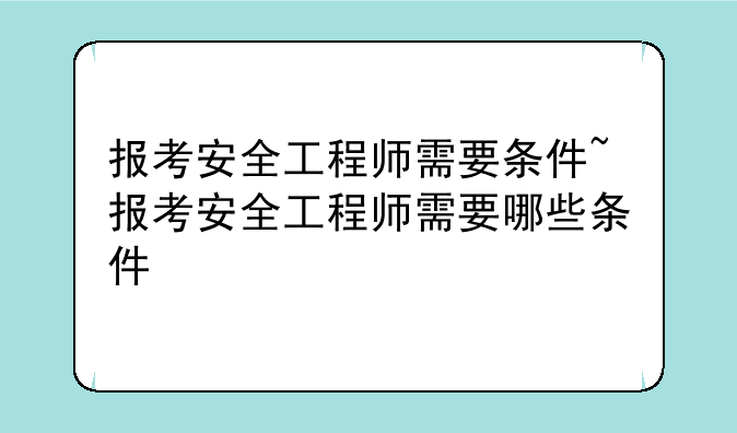 报考安全工程师需要条件~报考安全工程师需要哪些条件